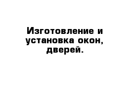 Изготовление и установка окон, дверей. 